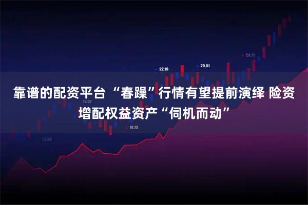 靠谱的配资平台 “春躁”行情有望提前演绎 险资增配权益资产“伺机而动”