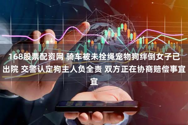 168股票配资网 骑车被未拴绳宠物狗绊倒女子已出院 交警认定狗主人负全责 双方正在协商赔偿事宜