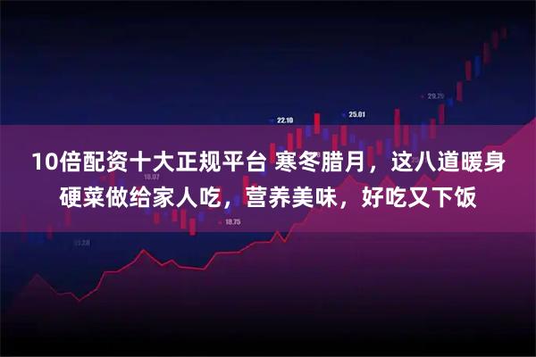 10倍配资十大正规平台 寒冬腊月，这八道暖身硬菜做给家人吃，营养美味，好吃又下饭