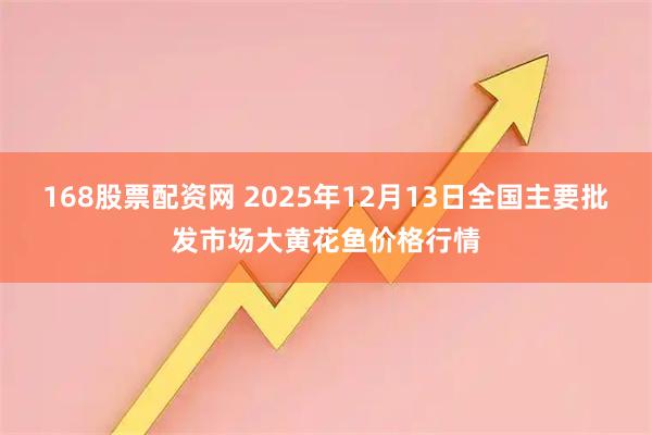 168股票配资网 2025年12月13日全国主要批发市场大黄花鱼价格行情