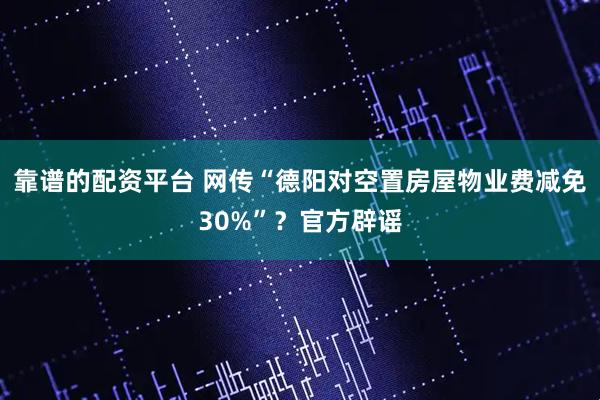 靠谱的配资平台 网传“德阳对空置房屋物业费减免30%”？官方辟谣