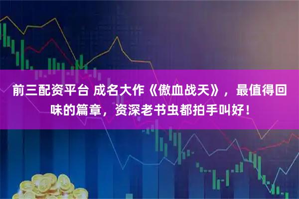 前三配资平台 成名大作《傲血战天》，最值得回味的篇章，资深老书虫都拍手叫好！