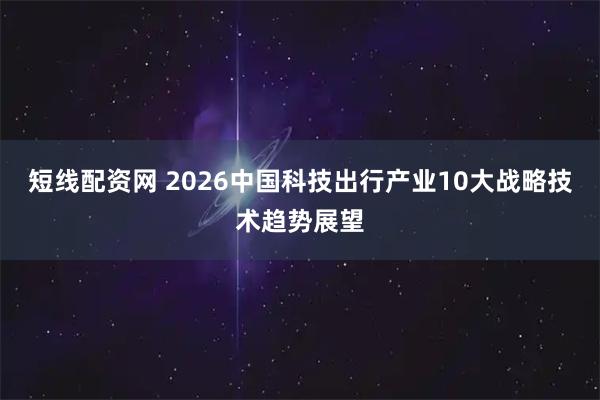 短线配资网 2026中国科技出行产业10大战略技术趋势展望