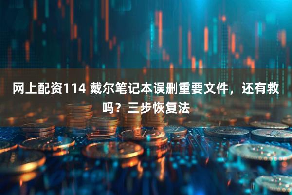 网上配资114 戴尔笔记本误删重要文件，还有救吗？三步恢复法