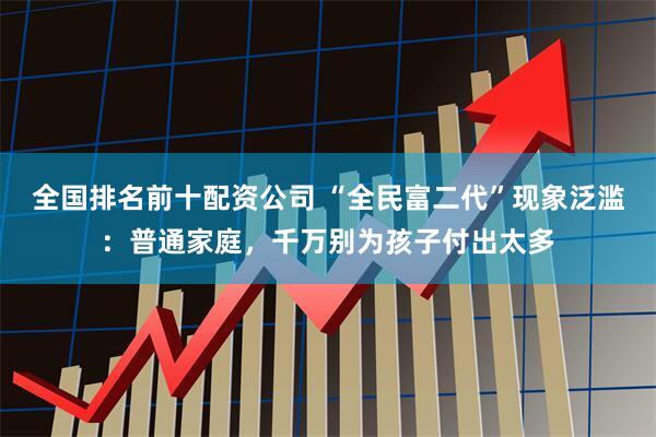 全国排名前十配资公司 “全民富二代”现象泛滥：普通家庭，千万别为孩子付出太多