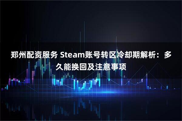 郑州配资服务 Steam账号转区冷却期解析：多久能换回及注意事项