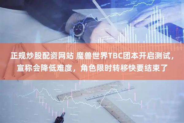 正规炒股配资网站 魔兽世界TBC团本开启测试，宣称会降低难度，角色限时转移快要结束了