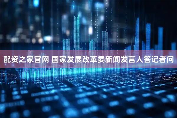 配资之家官网 国家发展改革委新闻发言人答记者问
