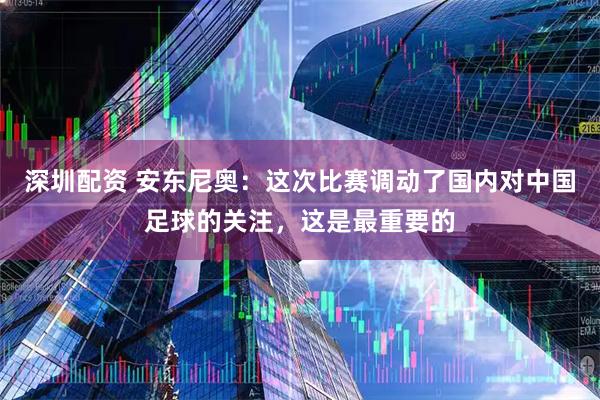 深圳配资 安东尼奥：这次比赛调动了国内对中国足球的关注，这是最重要的