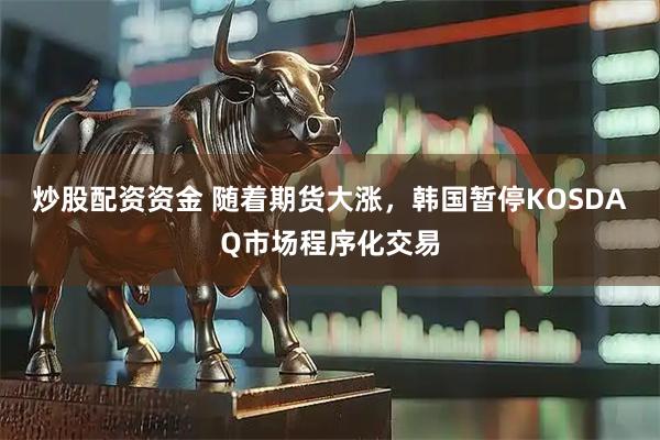 炒股配资资金 随着期货大涨，韩国暂停KOSDAQ市场程序化交易
