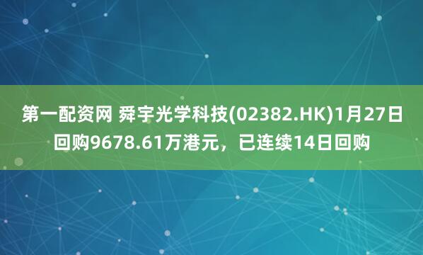 第一配资网 舜宇光学科技(02382.HK)1月27日回购9678.61万港元，已连续14日回购