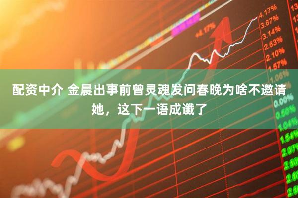 配资中介 金晨出事前曾灵魂发问春晚为啥不邀请她，这下一语成谶了