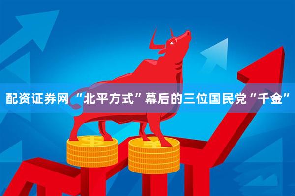 配资证券网 “北平方式”幕后的三位国民党“千金”