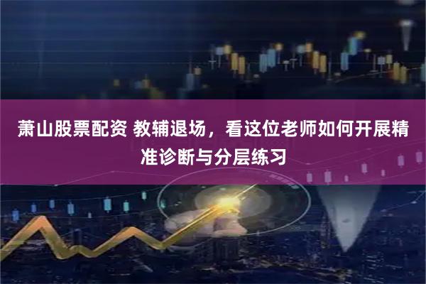 萧山股票配资 教辅退场，看这位老师如何开展精准诊断与分层练习
