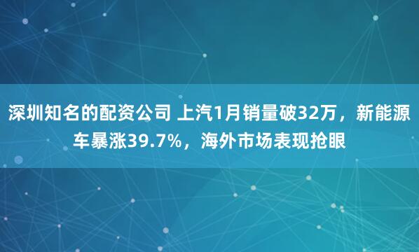 深圳知名的配资公司 上汽1月销量破32万，新能源车暴涨39.7%，海外市场表现抢眼
