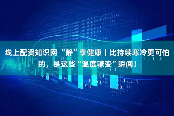 线上配资知识网 “静”享健康丨比持续寒冷更可怕的，是这些“温度骤变”瞬间！