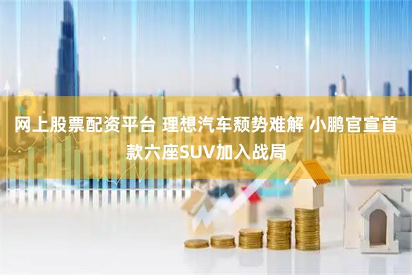 网上股票配资平台 理想汽车颓势难解 小鹏官宣首款六座SUV加入战局
