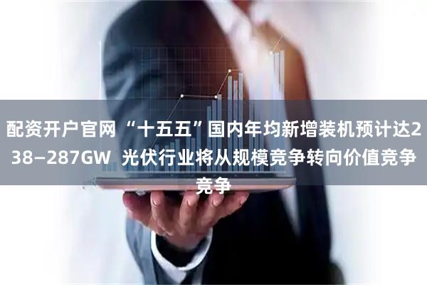 配资开户官网 “十五五”国内年均新增装机预计达238—287GW  光伏行业将从规模竞争转向价值竞争