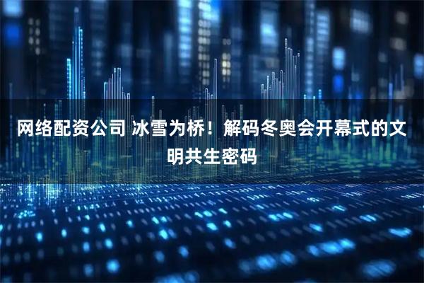 网络配资公司 冰雪为桥！解码冬奥会开幕式的文明共生密码