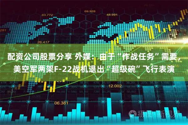 配资公司股票分享 外媒：由于“作战任务”需要，美空军两架F-22战机退出“超级碗”飞行表演