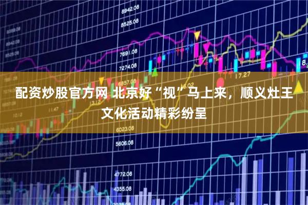 配资炒股官方网 北京好“视”马上来，顺义灶王文化活动精彩纷呈