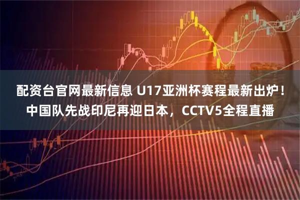 配资台官网最新信息 U17亚洲杯赛程最新出炉！中国队先战印尼再迎日本，CCTV5全程直播