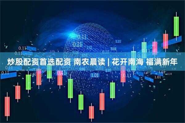 炒股配资首选配资 南农晨读 | 花开南海 福满新年