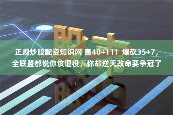 正规炒股配资知识网 轰40+11！爆砍35+7，全联盟都说你该退役，你却逆天改命要争冠了
