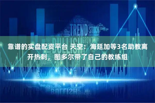 靠谱的实盘配资平台 天空：海廷加等3名助教离开热刺，图多尔带了自己的教练组