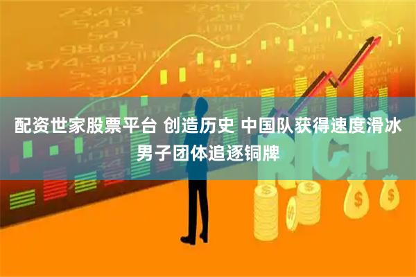 配资世家股票平台 创造历史 中国队获得速度滑冰男子团体追逐铜牌