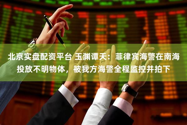 北京实盘配资平台 玉渊谭天：菲律宾海警在南海投放不明物体，被我方海警全程监控并拍下