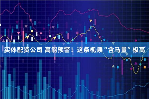 实体配资公司 高能预警！这条视频“含马量”极高