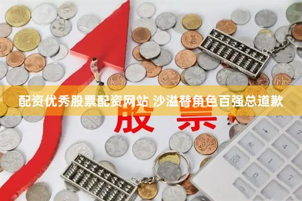 配资优秀股票配资网站 沙溢替角色百强总道歉