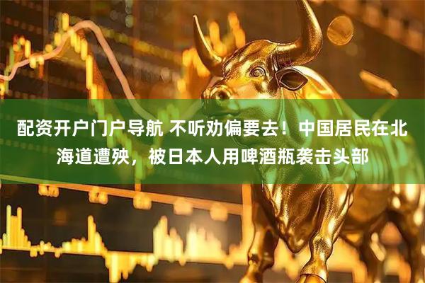 配资开户门户导航 不听劝偏要去！中国居民在北海道遭殃，被日本人用啤酒瓶袭击头部