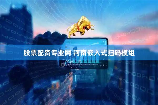 股票配资专业网 河南嵌入式扫码模组