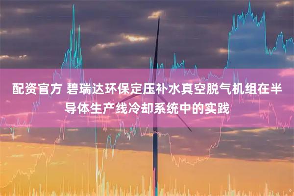 配资官方 碧瑞达环保定压补水真空脱气机组在半导体生产线冷却系统中的实践