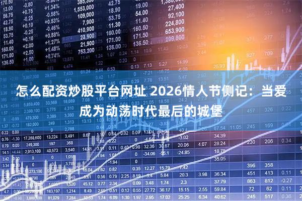 怎么配资炒股平台网址 2026情人节侧记：当爱成为动荡时代最后的城堡