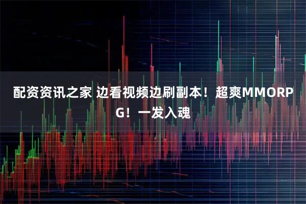 配资资讯之家 边看视频边刷副本！超爽MMORPG！一发入魂