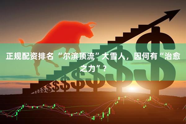 正规配资排名 “尔滨顶流”大雪人，因何有“治愈之力”？