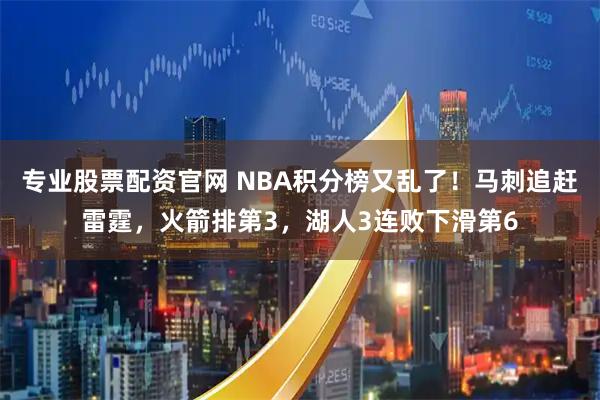 专业股票配资官网 NBA积分榜又乱了！马刺追赶雷霆，火箭排第3，湖人3连败下滑第6
