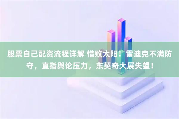 股票自己配资流程详解 惜败太阳！雷迪克不满防守，直指舆论压力，东契奇大展失望！