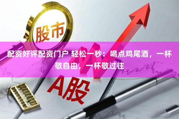配资好评配资门户 轻松一秒：喝点鸡尾酒，一杯敬自由，一杯敬过往