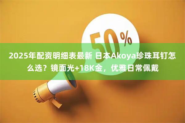 2025年配资明细表最新 日本Akoya珍珠耳钉怎么选？镜面光+18K金，优雅日常佩戴