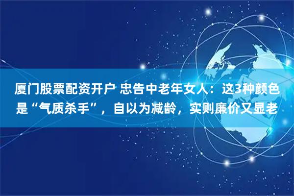 厦门股票配资开户 忠告中老年女人：这3种颜色是“气质杀手”，自以为减龄，实则廉价又显老