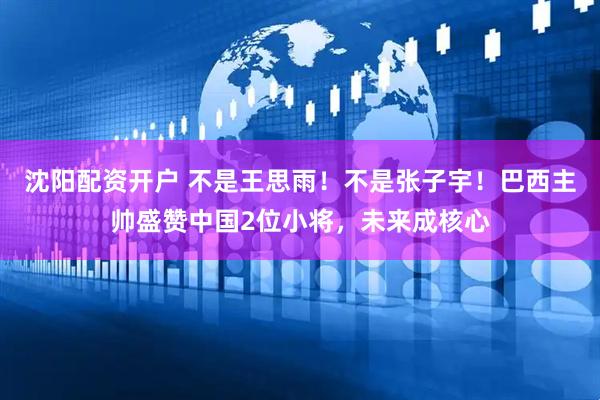 沈阳配资开户 不是王思雨！不是张子宇！巴西主帅盛赞中国2位小将，未来成核心