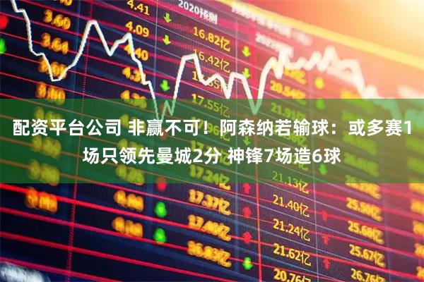 配资平台公司 非赢不可！阿森纳若输球：或多赛1场只领先曼城2分 神锋7场造6球