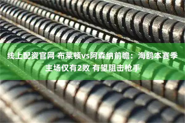 线上配资官网 布莱顿vs阿森纳前瞻：海鸥本赛季主场仅有2败 有望阻击枪手