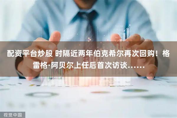 配资平台炒股 时隔近两年伯克希尔再次回购！格雷格·阿贝尔上任后首次访谈……