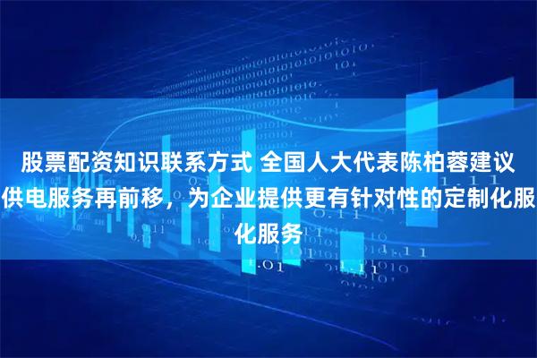 股票配资知识联系方式 全国人大代表陈柏蓉建议：供电服务再前移，为企业提供更有针对性的定制化服务