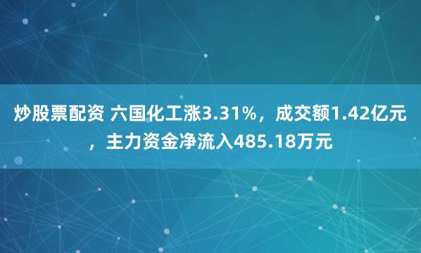 炒股票配资 六国化工涨3.31%，成交额1.42亿元，主力资金净流入485.18万元